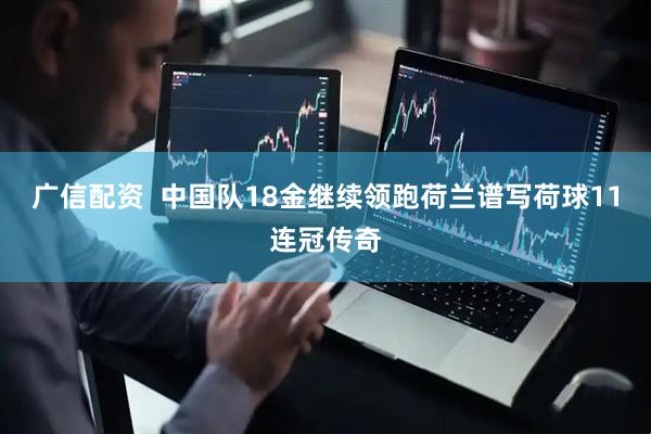 广信配资  中国队18金继续领跑荷兰谱写荷球11连冠传奇