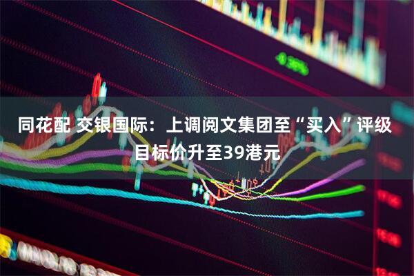 同花配 交银国际：上调阅文集团至“买入”评级 目标价升至39港元
