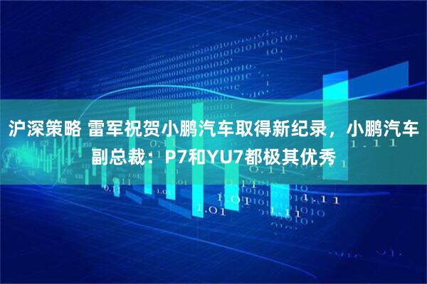 沪深策略 雷军祝贺小鹏汽车取得新纪录，小鹏汽车副总裁：P7和YU7都极其优秀
