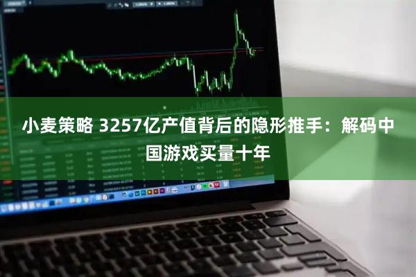 小麦策略 3257亿产值背后的隐形推手：解码中国游戏买量十年