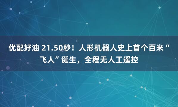 优配好油 21.50秒！人形机器人史上首个百米“飞人”诞生，全程无人工遥控