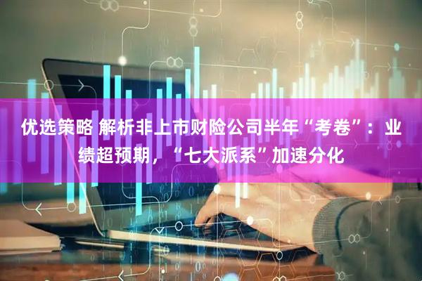 优选策略 解析非上市财险公司半年“考卷”：业绩超预期，“七大派系”加速分化