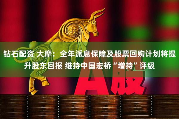 钻石配资 大摩：全年派息保障及股票回购计划将提升股东回报 维持中国宏桥“增持”评级