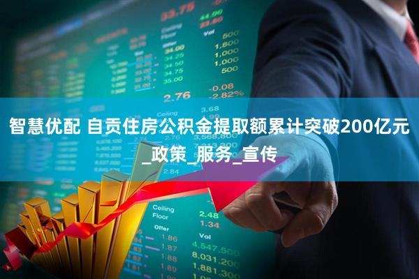 智慧优配 自贡住房公积金提取额累计突破200亿元_政策_服务_宣传