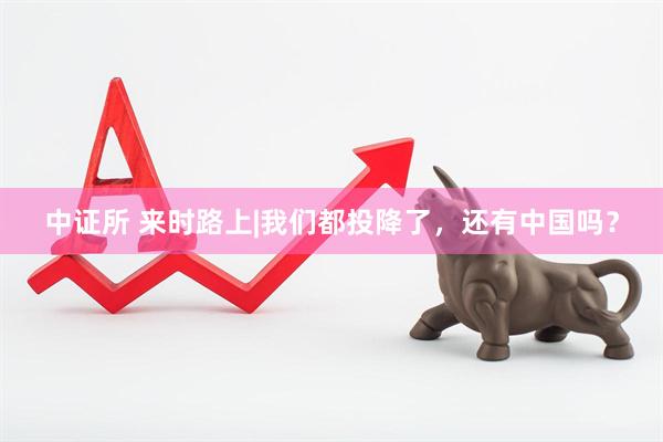 中证所 来时路上|我们都投降了，还有中国吗？