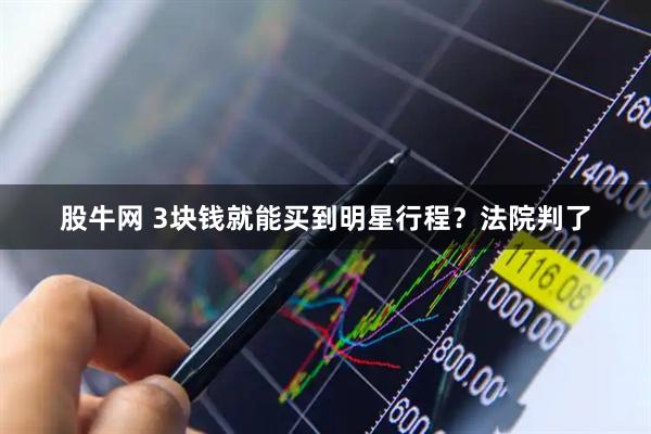 股牛网 3块钱就能买到明星行程？法院判了
