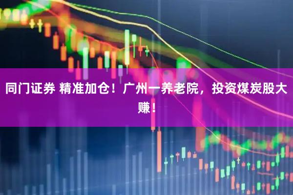 同门证券 精准加仓！广州一养老院，投资煤炭股大赚！