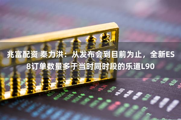 兆富配资 秦力洪：从发布会到目前为止，全新ES8订单数量多于当时同时段的乐道L90
