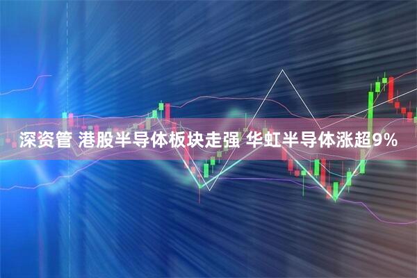 深资管 港股半导体板块走强 华虹半导体涨超9%