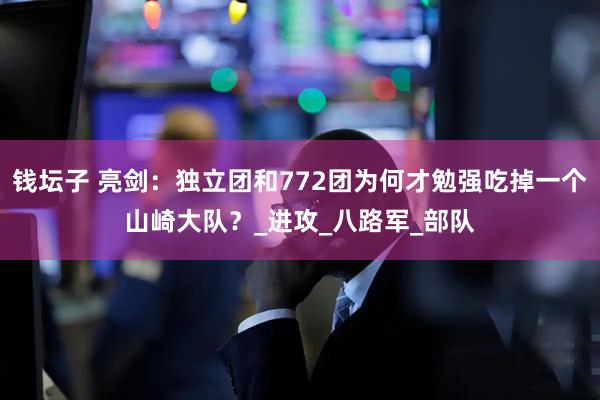 钱坛子 亮剑：独立团和772团为何才勉强吃掉一个山崎大队？_进攻_八路军_部队