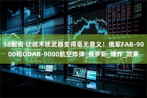 58配资 让战术核武器变得毫无意义！俄军FAB-9000和ODAB-9000航空炸弹_俄罗斯_爆炸_效果