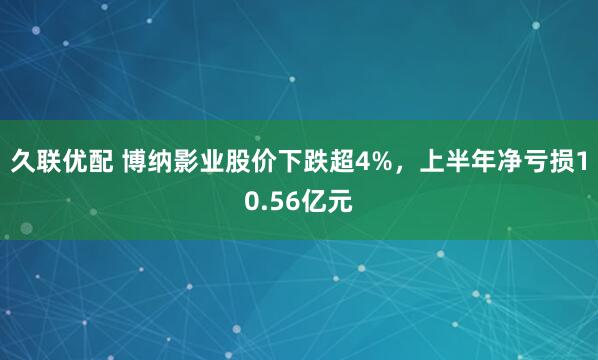久联优配 博纳影业股价下跌超4%，上半年净亏损10.56亿元