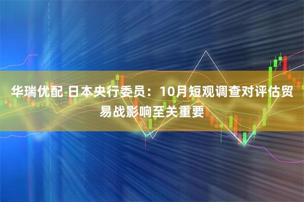 华瑞优配 日本央行委员：10月短观调查对评估贸易战影响至关重要