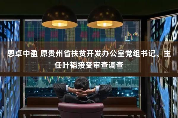 恩卓中盈 原贵州省扶贫开发办公室党组书记、主任叶韬接受审查调查