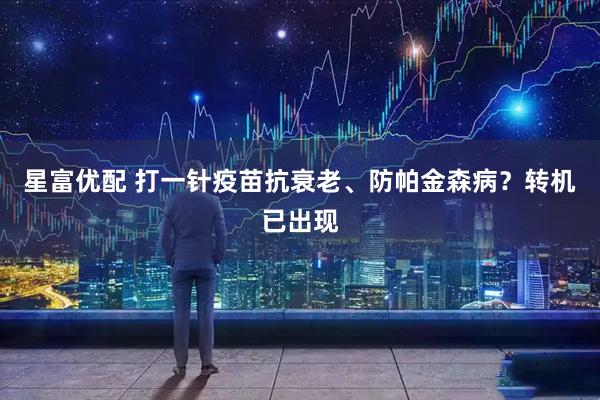 星富优配 打一针疫苗抗衰老、防帕金森病？转机已出现
