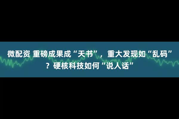 微配资 重磅成果成“天书”，重大发现如“乱码”？硬核科技如何“说人话”