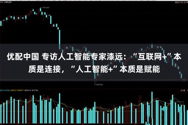 优配中国 专访人工智能专家漆远：“互联网+”本质是连接，“人工智能+”本质是赋能