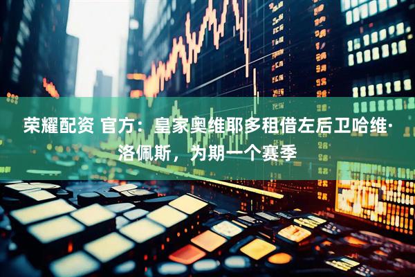 荣耀配资 官方：皇家奥维耶多租借左后卫哈维·洛佩斯，为期一个赛季