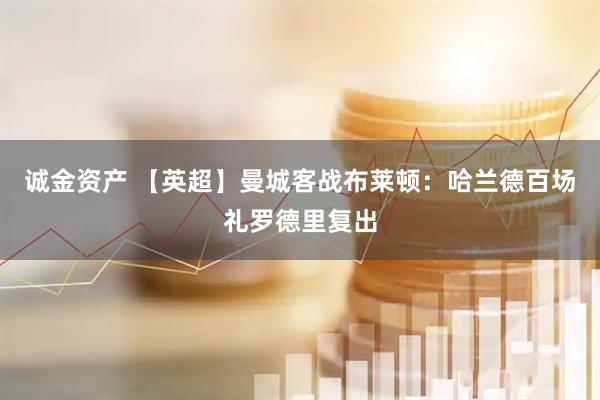 诚金资产 【英超】曼城客战布莱顿：哈兰德百场礼罗德里复出