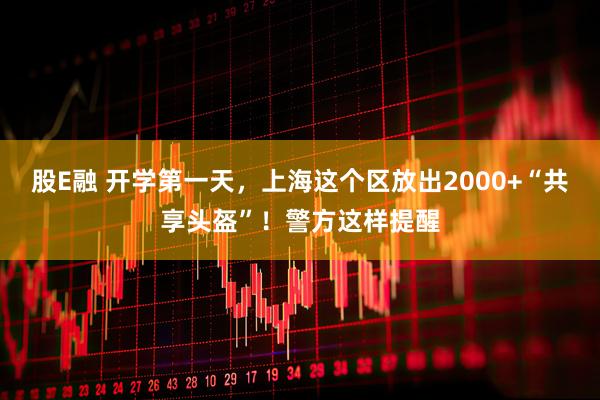 股E融 开学第一天，上海这个区放出2000+“共享头盔”！警方这样提醒