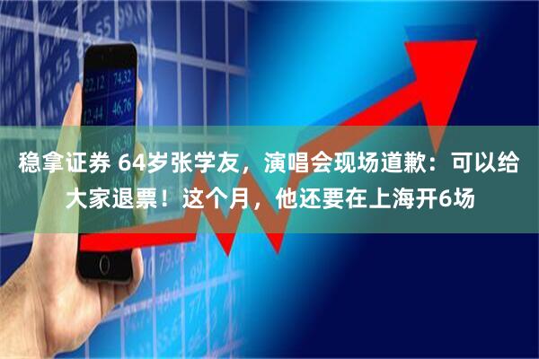 稳拿证券 64岁张学友，演唱会现场道歉：可以给大家退票！这个月，他还要在上海开6场