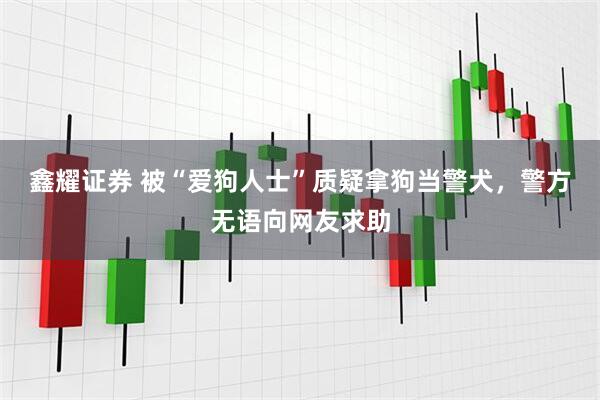 鑫耀证券 被“爱狗人士”质疑拿狗当警犬，警方无语向网友求助
