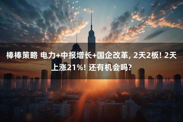 棒棒策略 电力+中报增长+国企改革, 2天2板! 2天上涨21%! 还有机会吗?