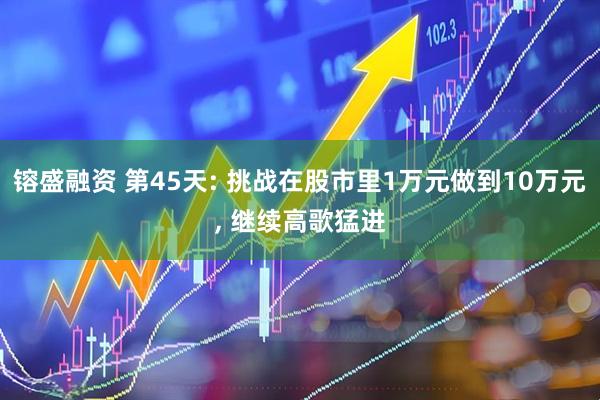 镕盛融资 第45天: 挑战在股市里1万元做到10万元, 继续高歌猛进