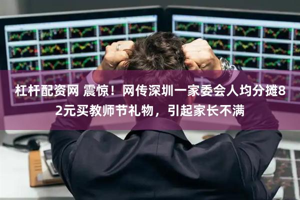 杠杆配资网 震惊！网传深圳一家委会人均分摊82元买教师节礼物，引起家长不满