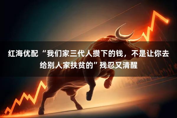 红海优配 “我们家三代人攒下的钱，不是让你去给别人家扶贫的”残忍又清醒