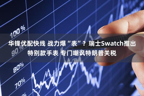 华锋优配快线 战力爆“表”？瑞士Swatch推出特别款手表 专门嘲讽特朗普关税