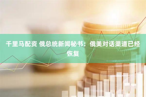 千里马配资 俄总统新闻秘书：俄美对话渠道已经恢复
