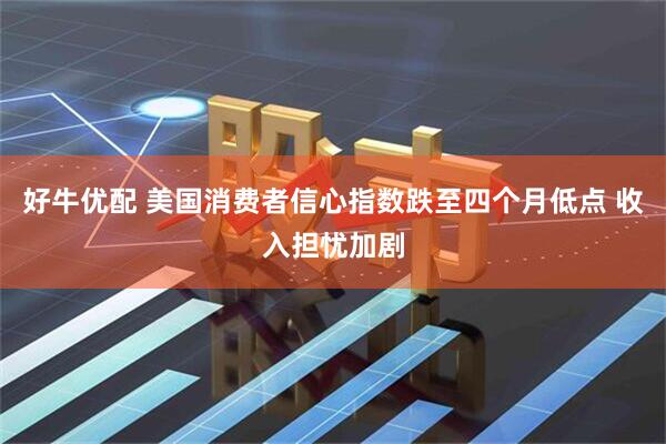 好牛优配 美国消费者信心指数跌至四个月低点 收入担忧加剧