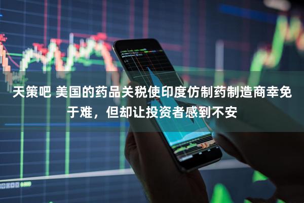 天策吧 美国的药品关税使印度仿制药制造商幸免于难，但却让投资者感到不安
