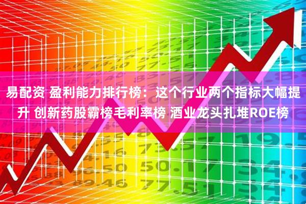 易配资 盈利能力排行榜：这个行业两个指标大幅提升 创新药股霸榜毛利率榜 酒业龙头扎堆ROE榜