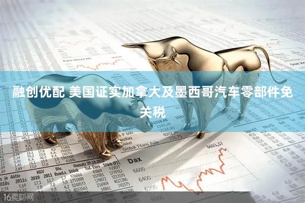 融创优配 美国证实加拿大及墨西哥汽车零部件免关税