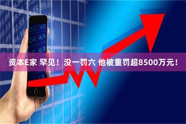 资本E家 罕见！没一罚六 他被重罚超8500万元！