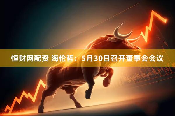 恒财网配资 海伦哲：5月30日召开董事会会议
