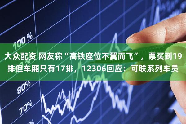 大众配资 网友称“高铁座位不翼而飞”,票买到19排但车厢只有17排,12306回应:可联系列车员