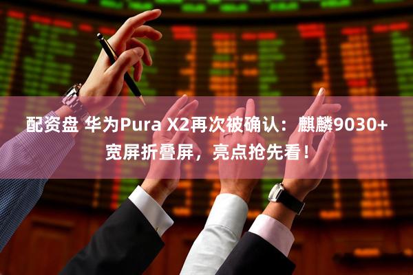 配资盘 华为Pura X2再次被确认：麒麟9030+宽屏折叠屏，亮点抢先看！