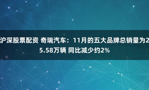 沪深股票配资 奇瑞汽车:11月的五大品牌总销量为25.58万辆 同比减少约2%