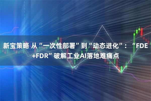 新宝策略 从“一次性部署”到“动态进化”:“FDE+FDR”破解工业AI落地难痛点