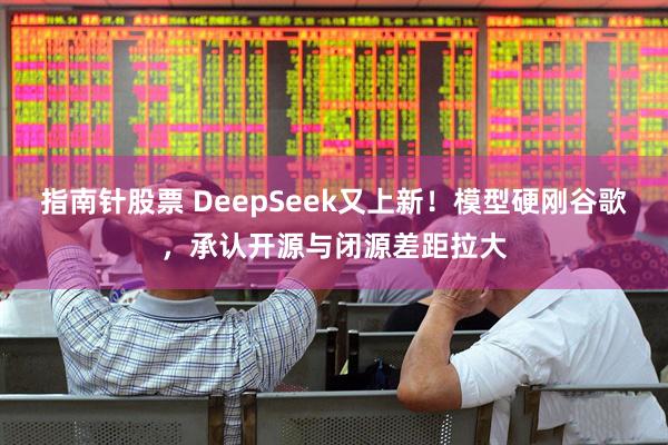 指南针股票 DeepSeek又上新!模型硬刚谷歌,承认开源与闭源差距拉大