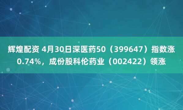 辉煌配资 4月30日深医药50（399647）指数涨0.74%，成份股科伦药业（002422）领涨