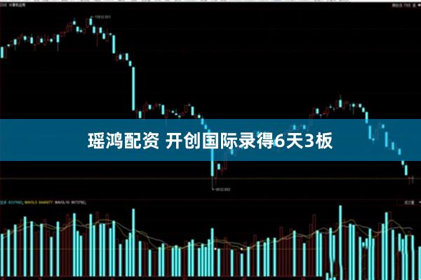 瑶鸿配资 开创国际录得6天3板
