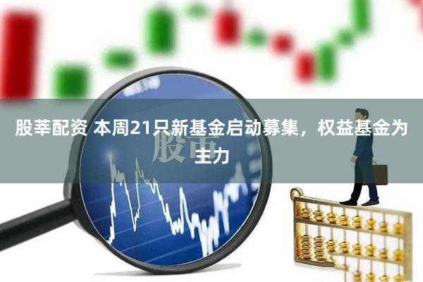 股莘配资 本周21只新基金启动募集，权益基金为主力