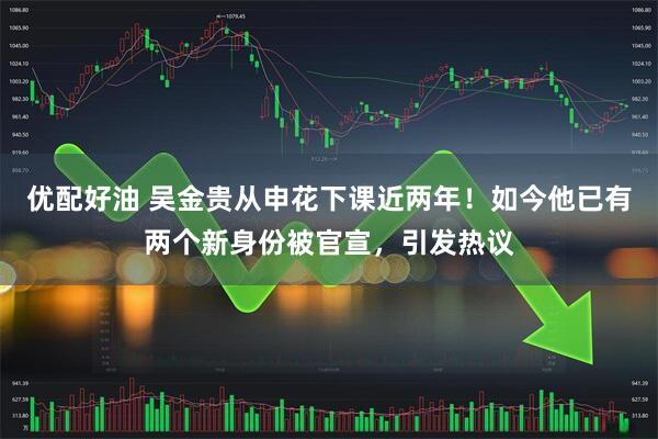 优配好油 吴金贵从申花下课近两年！如今他已有两个新身份被官宣，引发热议