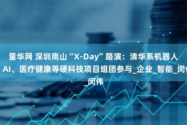 量华网 深圳南山“X-Day”路演:清华系机器人、AI、医疗健康等硬科技项目组团参与_企业_智能_闵伟