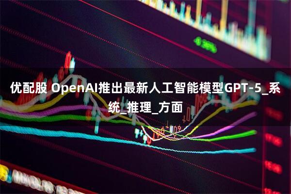 优配股 OpenAI推出最新人工智能模型GPT-5_系统_推理_方面