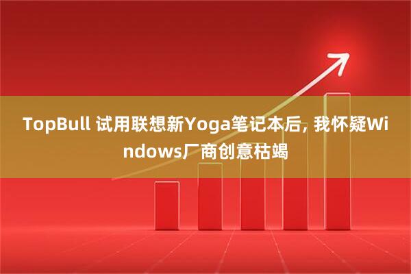 TopBull 试用联想新Yoga笔记本后, 我怀疑Windows厂商创意枯竭